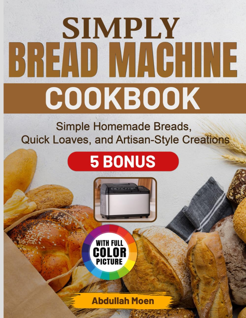 Simply Bread Machine Cookbook: Simple Homemade Breads, Quick Loaves, and Artisan-Style Creations