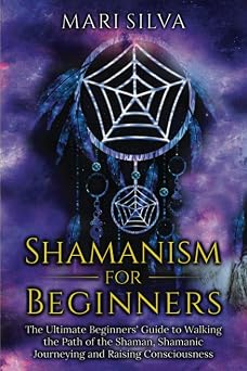 Shamanism for Beginners The Ultimate Beginner s Guide to Walking the Path of the Shaman, Shamanic Journeying and Raising Consciousness Spriritual Paganism