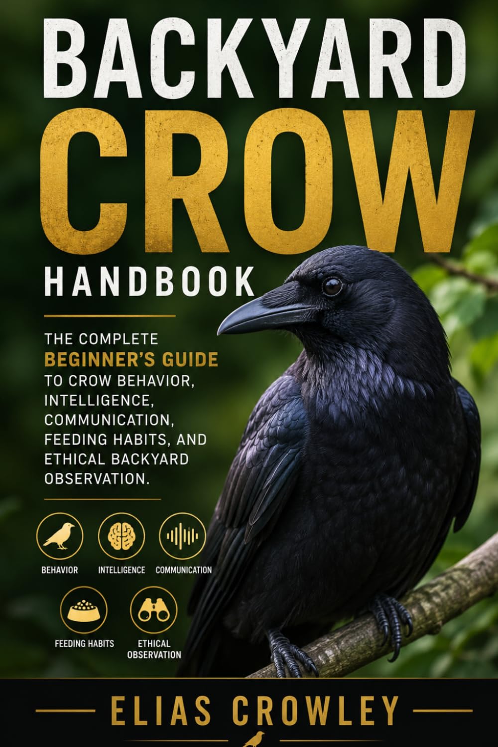 Backyard Crow Handbook: The Complete Beginner’s Guide to Crow Behavior, Intelligence, Communication, Feeding Habits, and Ethical Backyard Observation
