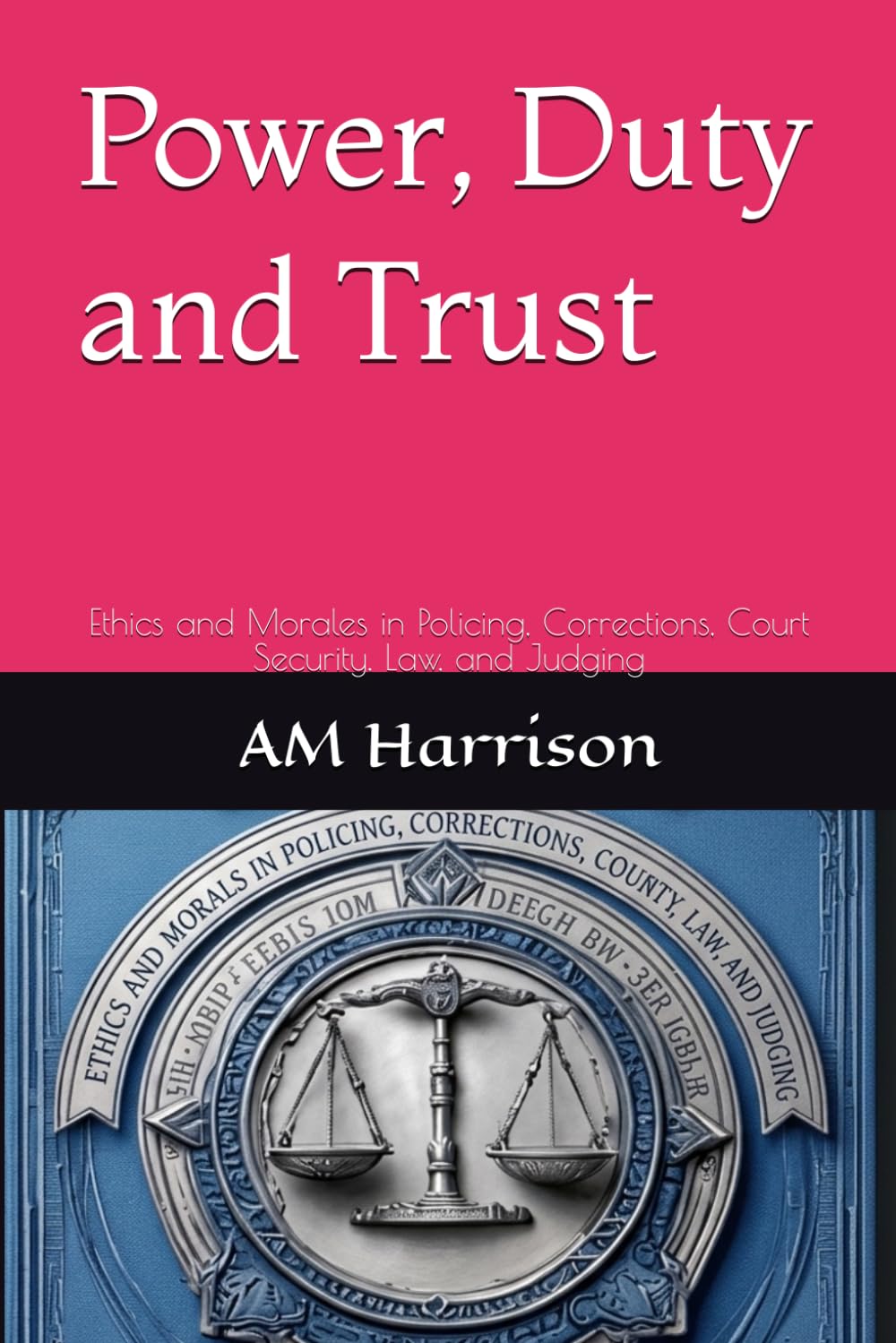 Power, Duty and Trust: Ethics and Morales in Policing, Corrections, Court Security, Law, and Judging