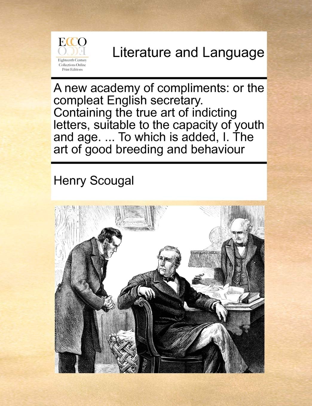 A New Academy of Compliments: Or the Compleat English Secretary. Containing the True Art of Indicting Letters, Suitable to the Capacity of Youth and ... I. the Art of Good Breeding and Behaviour