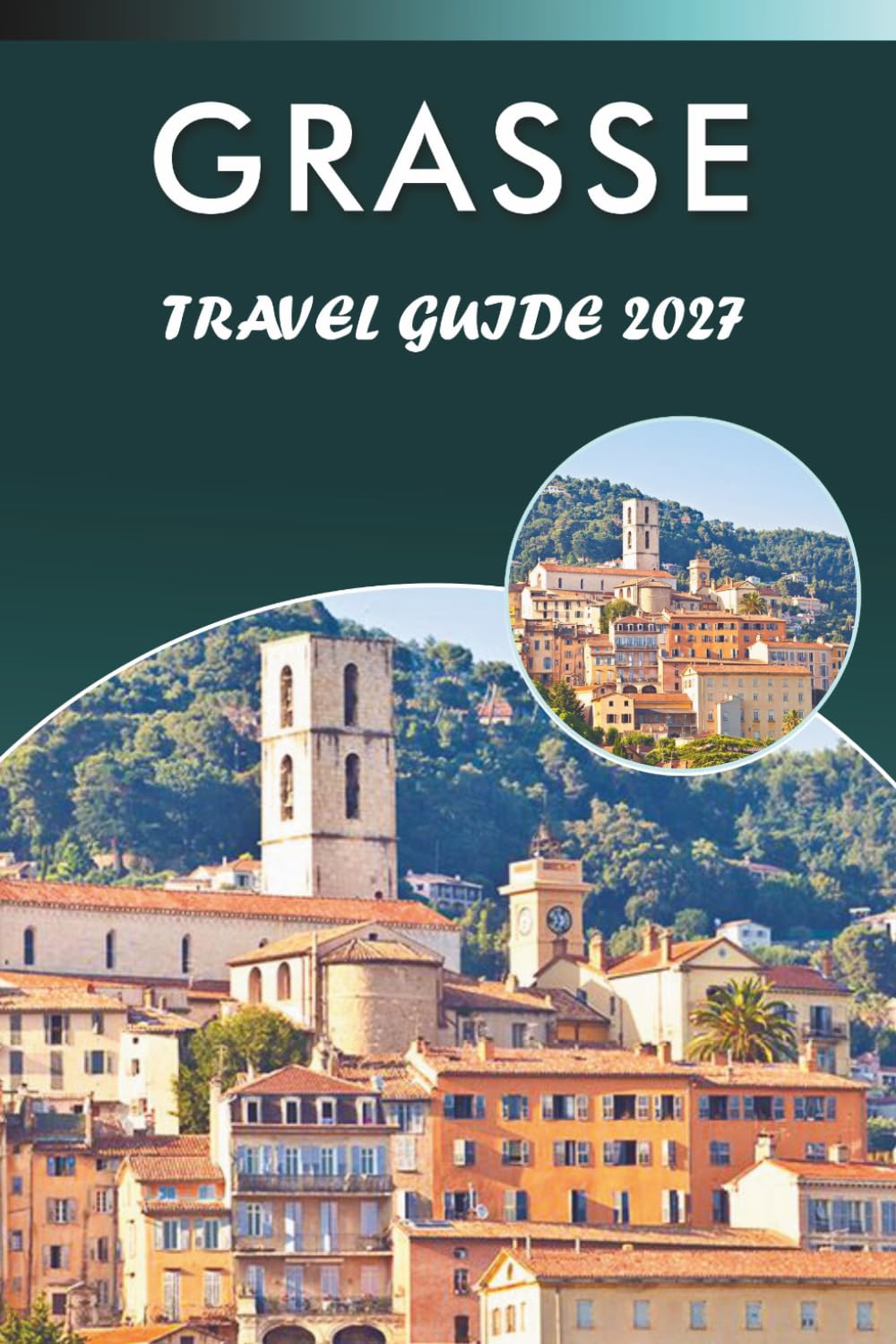 GRASSE TRAVEL GUIDE 2027: Explore Top Attractions, Historic Landmarks, Perfume Houses, Museums, Outdoor Adventure, and Practical Tips for Every Travelers Across Provence and the French Riviera.
