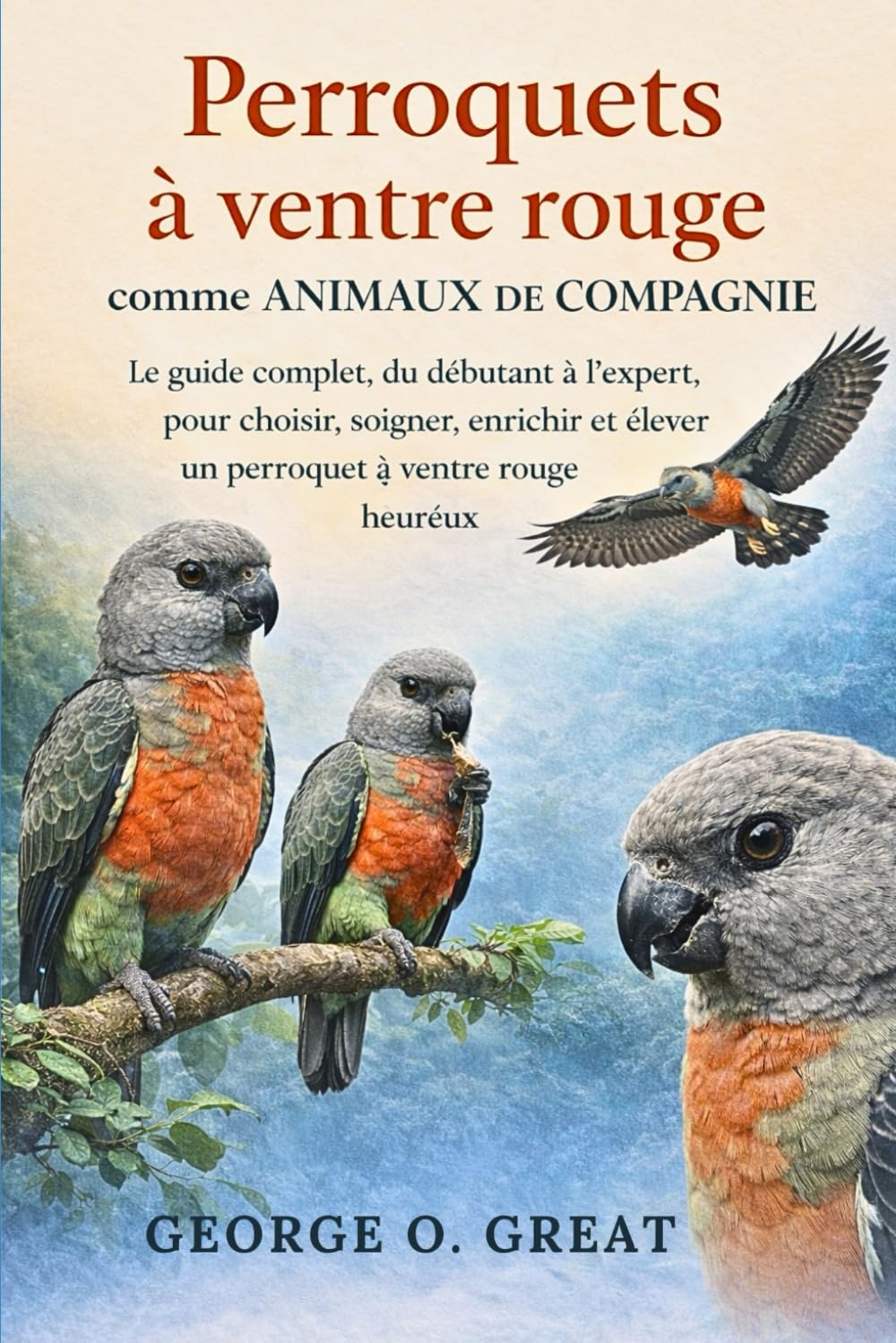 PERROQUETS À VENTRE ROUGE COMME ANIMAUX DE COMPAGNIE: Le guide complet, du débutant à l’expert, pour choisir, soigner, enrichir et élever un perroquet à ventre rouge heureux