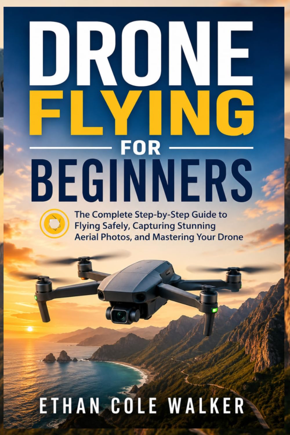 Drone Flying for Beginners: The Complete Step-by-Step Guide to Flying Safely, Capturing Stunning Aerial Photos, and Mastering Your Drone