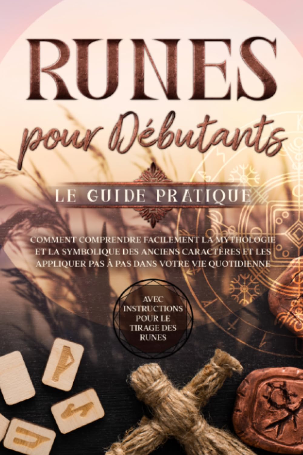 Runes pour Débutants – Le Guide Pratique : Comment Comprendre Facilement la Mythologie et la Symbolique des Anciens Caractères et les Appliquer Pas à Pas dans Votre Vie Quotidienne – Avec Instructions