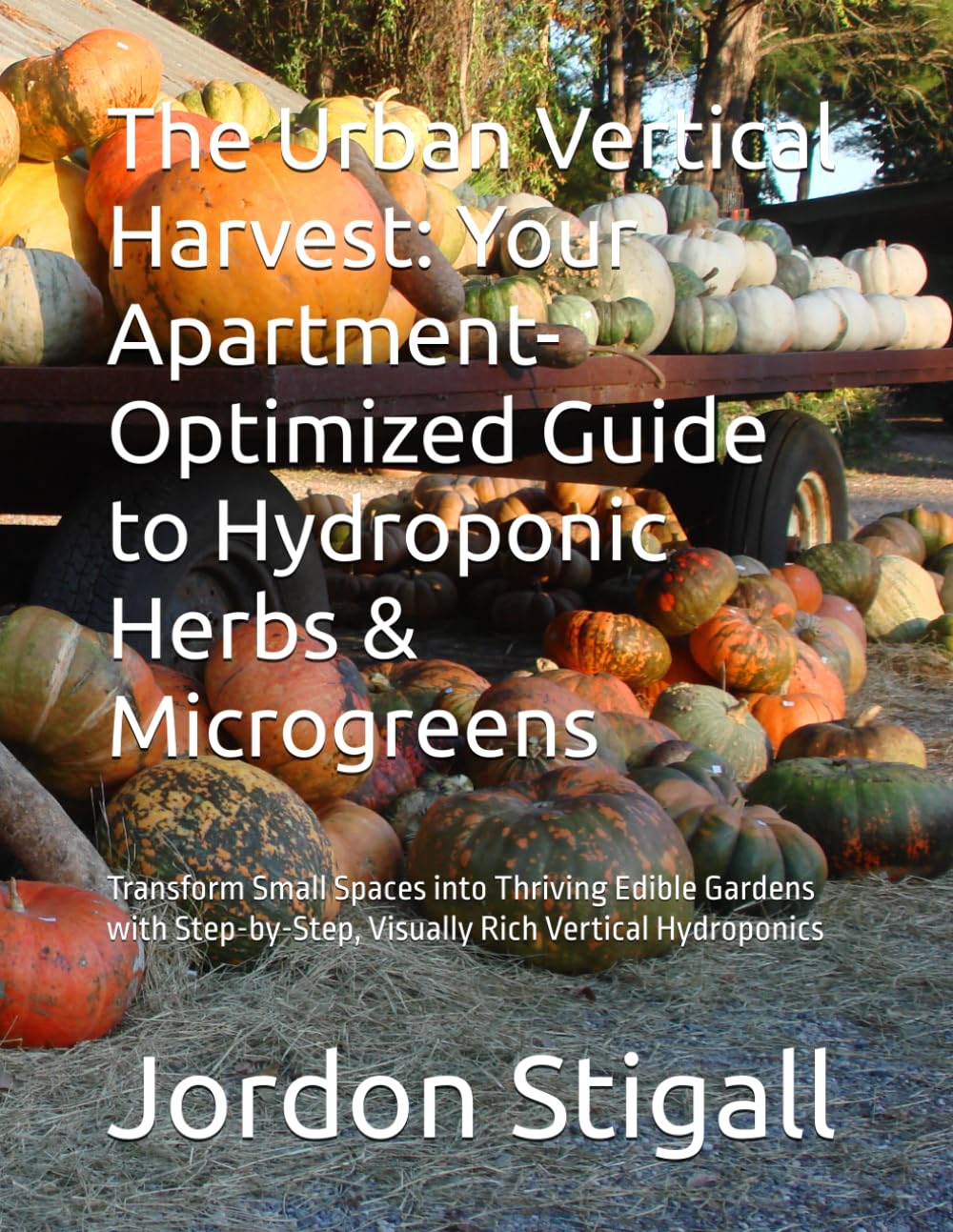 The Urban Vertical Harvest: Your Apartment-Optimized Guide to Hydroponic Herbs & Microgreens: Transform Small Spaces into Thriving Edible Gardens with Step-by-Step, Visually Rich Vertical Hydroponics