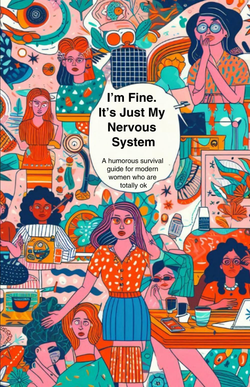 I’m Fine. It’s Just My Nervous System: A humorous survival guide for modern women who are totally okay
