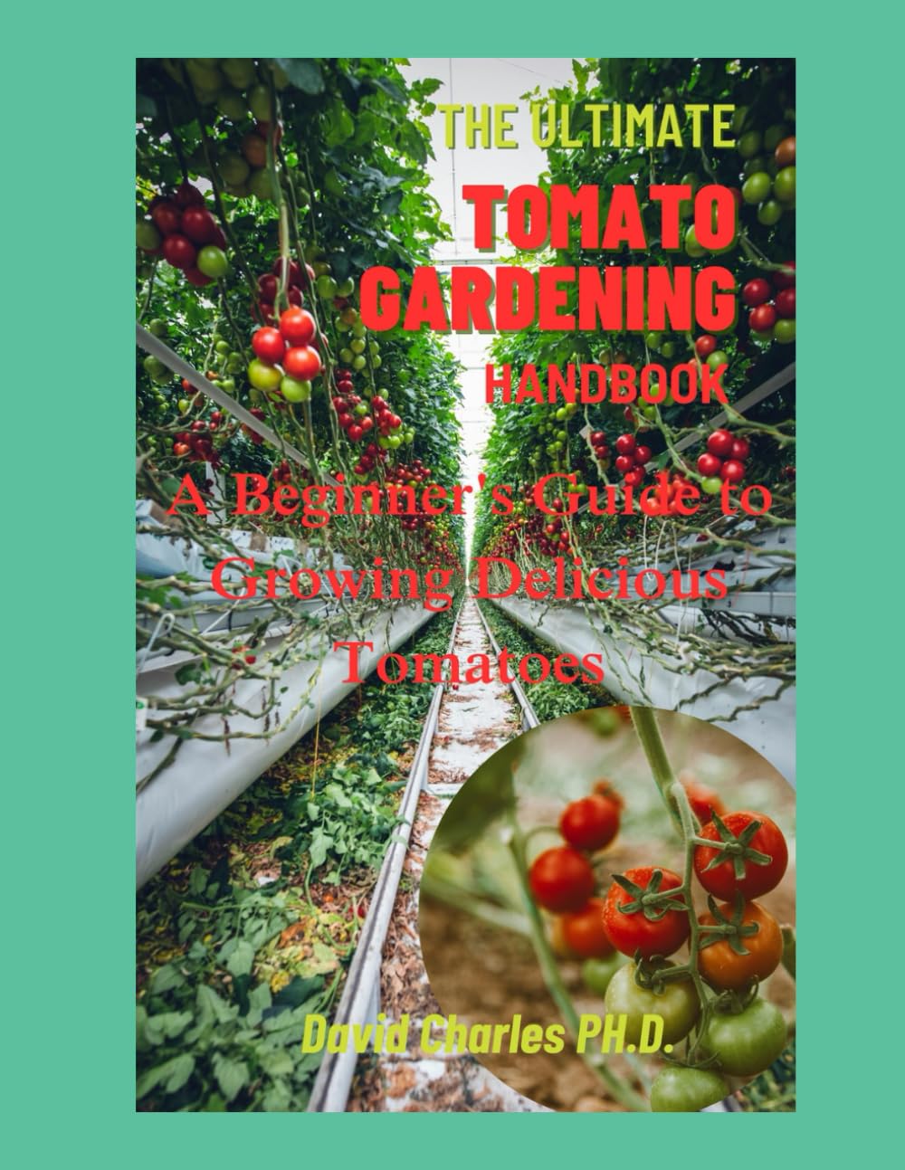The Ultimate Tomato Gardening Handbook: A Beginner's Guide to Growing Delicious Tomatoes