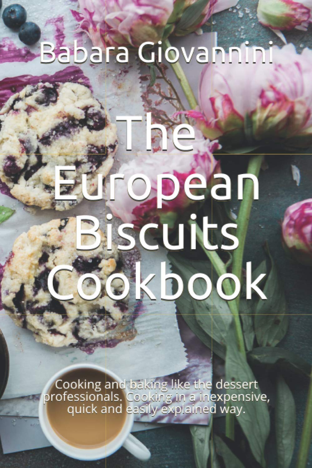 The European Biscuits Cookbook: Cooking and baking like the dessert professionals. Cooking in a inexpensive, quick and easily explained way.