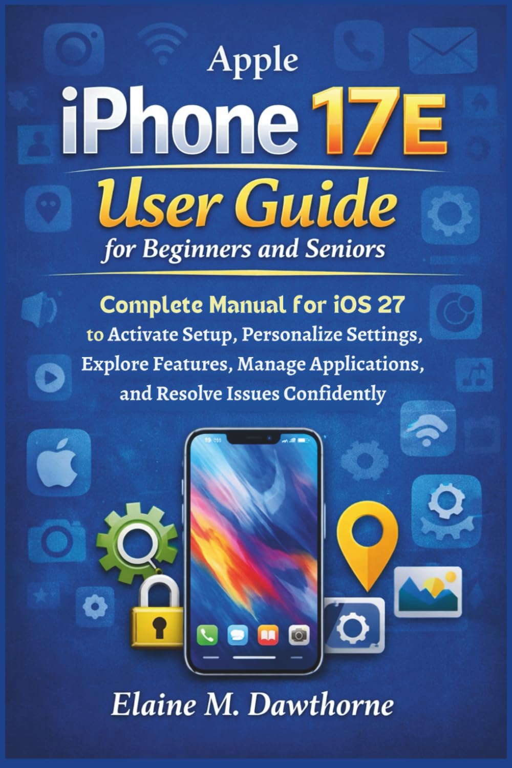 Apple iPhone 17E User Guide for Beginners and Seniors: Complete Manual for iOS 27 to Activate Setup, Personalize Settings, Explore Features, Manage ... Mastery Series for Beginners and Seniors)