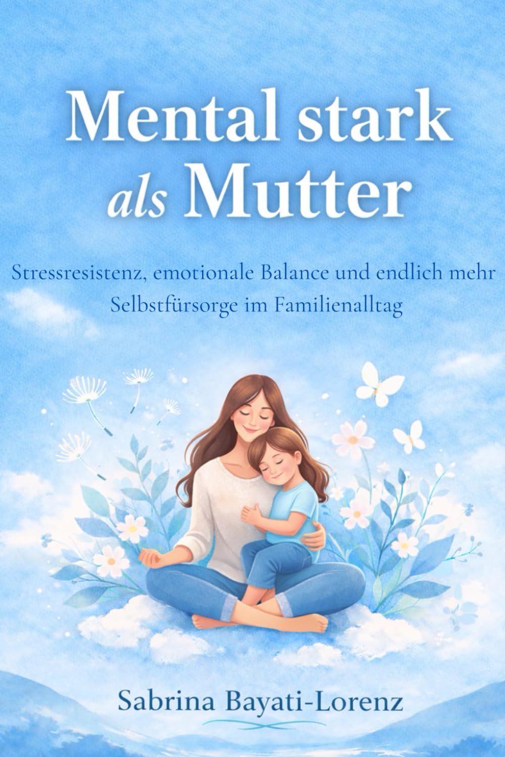 Mental stark als Mutter: Stressresistenz, emotionale Balance und endlich mehr Selbstfürsorge im Familienalltag (Starke Mütter – Mehr Ruhe im Familienalltag)