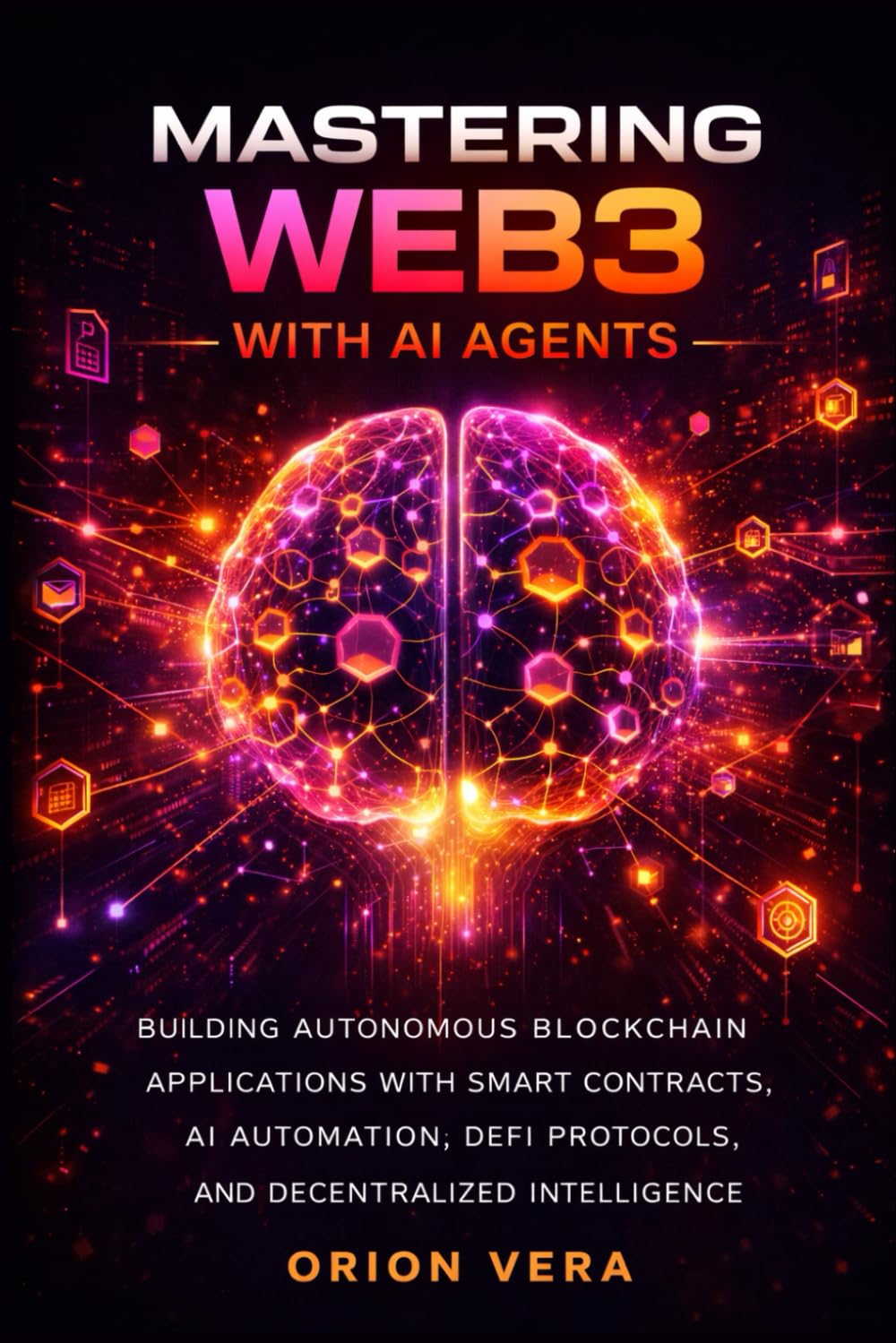 MASTERING WEB3 WITH AI AGENTS: BUILDING AUTONOMOUS BLOCKCHAIN APPLICATIONS WITH SMART CONTRACTS, AI AUTOMATION, DEFI PROTOCOLS, AND DECENTRALIZED INTELLIGENCE