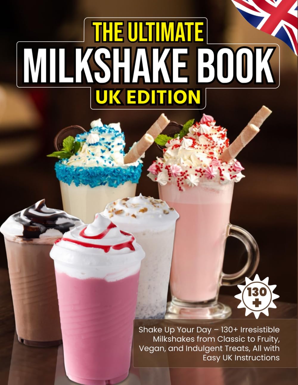 The Ultimate Milkshake Book UK Edition: Shake Up Your Day – 130+ Irresistible Milkshakes from Classic to Fruity, Vegan, and Indulgent Treats, All with Easy UK Instructions