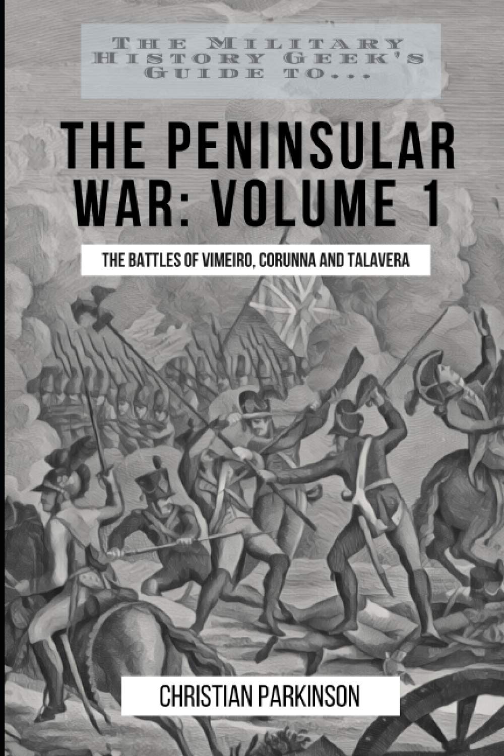 The Military History Geek's Guide To. . .The Peninsular War, Volume 1: The Battles of Vimeiro, Corunna and Talavera