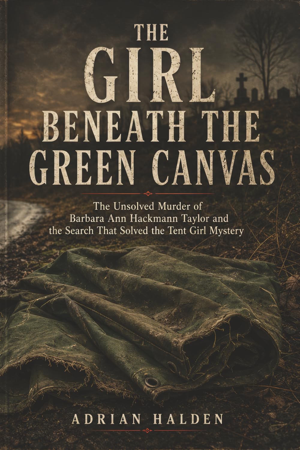 The Girl Beneath the Green Canvas: The Unsolved Murder of Barbara Ann Hackmann Taylor and the Search That Solved the Tent Girl Mystery