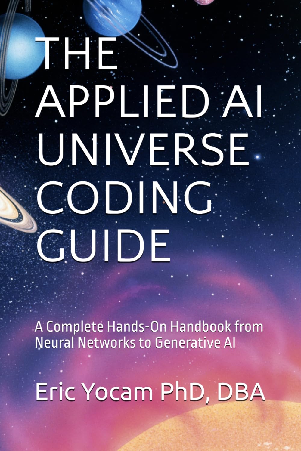 THE APPLIED AI UNIVERSE CODING GUIDE: A Complete Hands-On Handbook from Neural Networks to Generative AI (The Adaptive AI Codex Series)