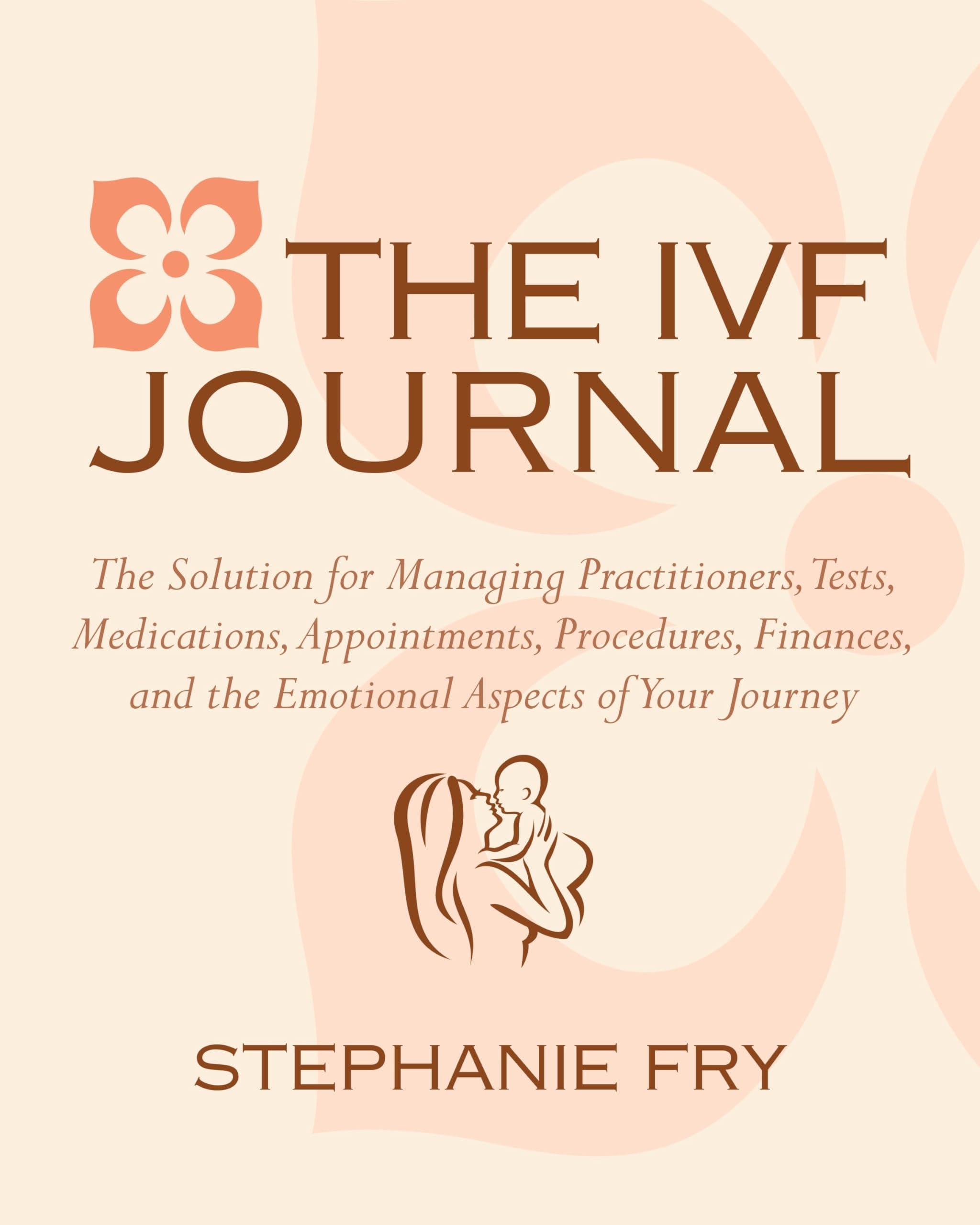 The IVF (In Vitro Fertilization) Journal: The Solution for Managing Practitioners, Tests, Medications, Appointments, Procedures, Finances, and the Emotional Aspects of Your Journey