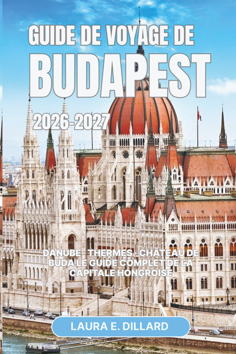 GUIDE DE VOYAGE DE BUDAPEST 2026–2027: Danube · Thermes · Château de Buda Le guide complet de la capitale hongroise (Exploring Hungary in a grand style)