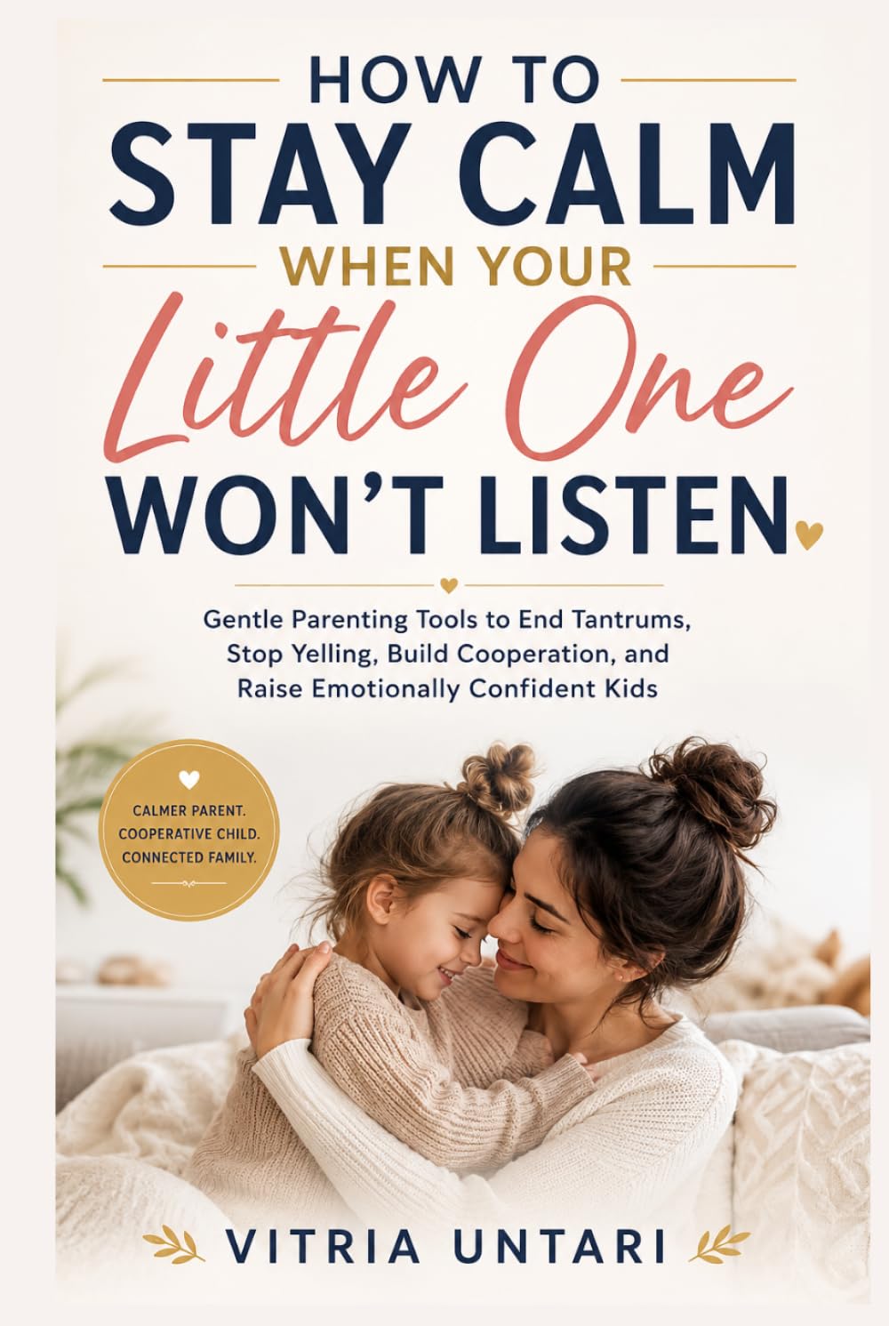 How to Stay Calm When Your Little One Won't Listen: Gentle Parenting Tools to End Tantrums, Stop Yelling, Build Cooperation, and Raise Emotionally Confident Kids