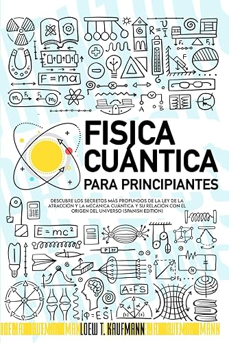 Fisica Cuántica para Principiantes: Descubre los Secretos más Profundos de la Ley de la Atracción y la Mecánica Cuántica y su relación con el Origen del Universo (SPANISH EDITION)