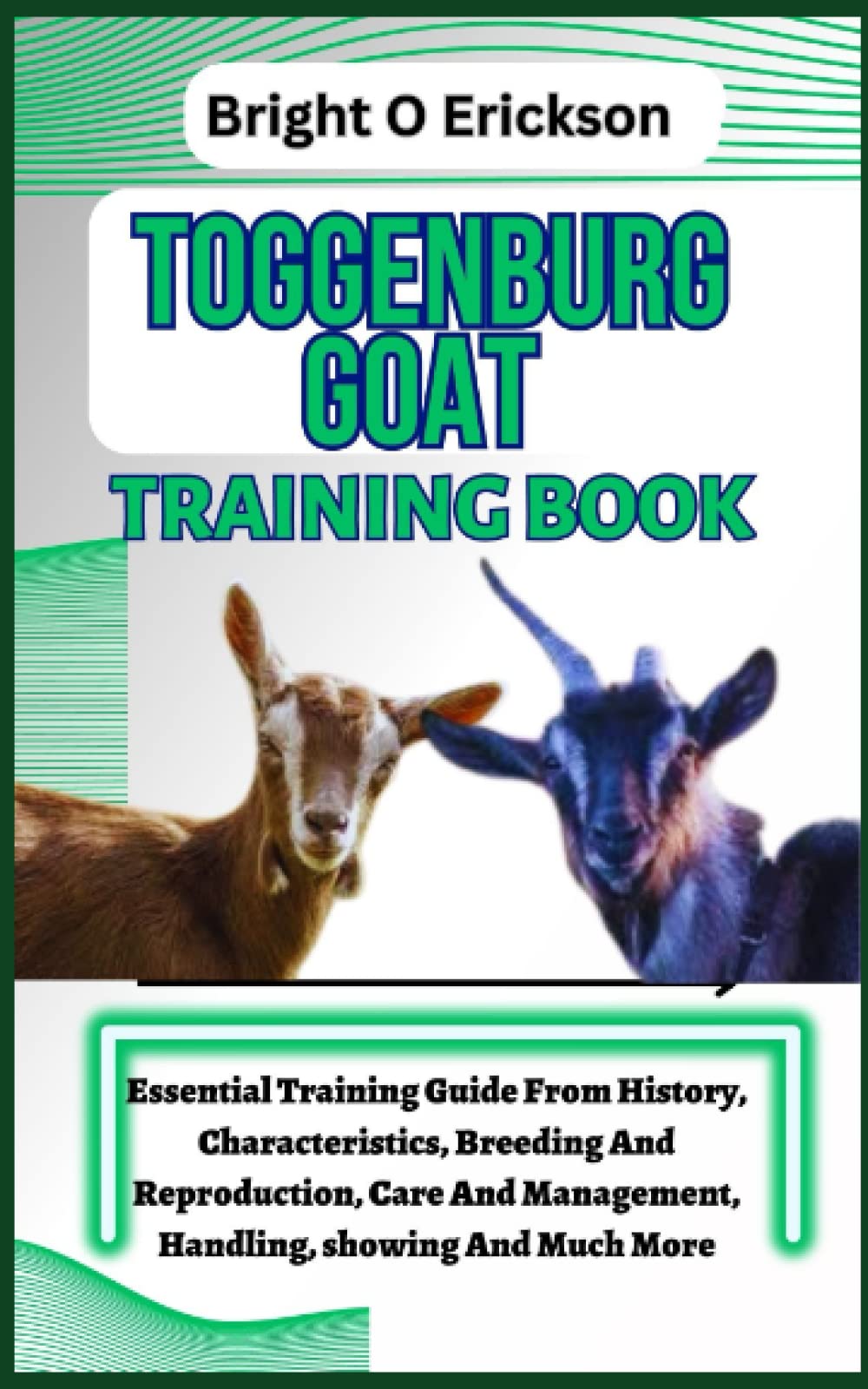 TOGGENBURG GOAT TRAINING BOOK: Essential Training Guide From History, Characteristics, Breeding And Reproduction, Care And Management, Handling, showing And Much More.