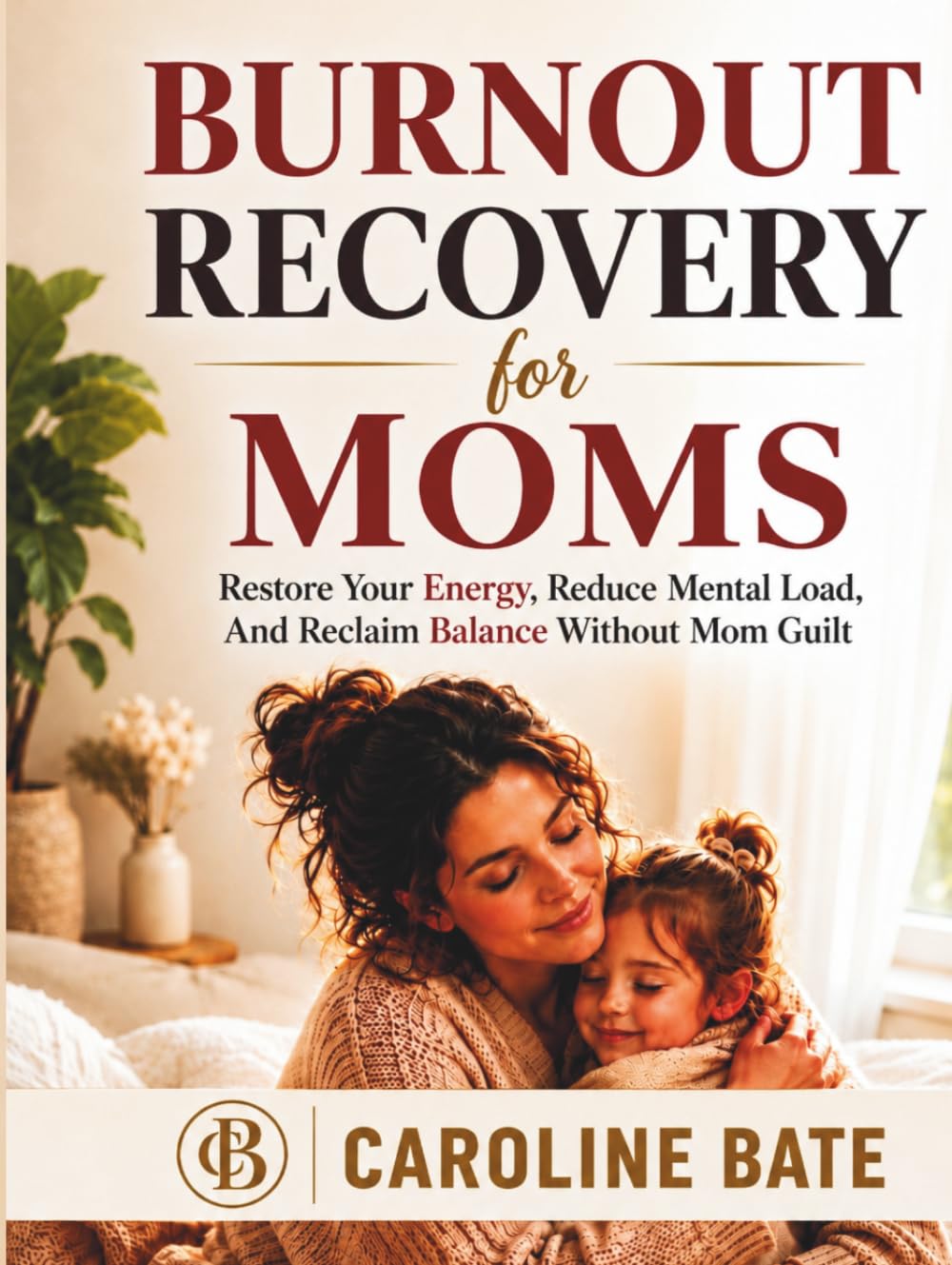 BURNOUT RECOVERY FOR MOMS: Restore Your Energy, Reduce Mental Load, and Reclaim Balance Without Mom Guilt