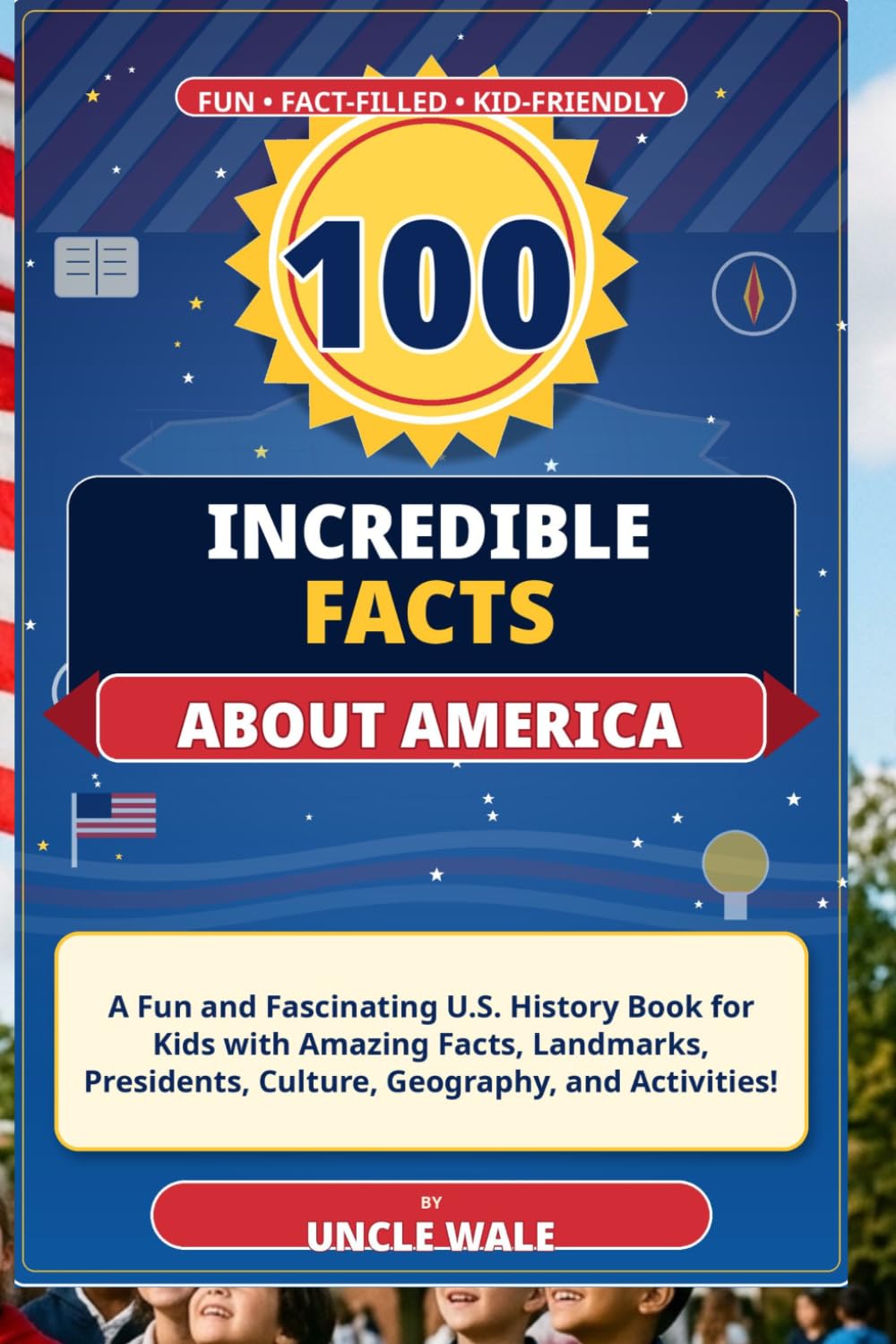 100 Incredible Facts About America: A Fun and Fascinating U.S. History Book for Kids with Amazing Facts, Landmarks, Presidents, Culture, Geography, and Activities!