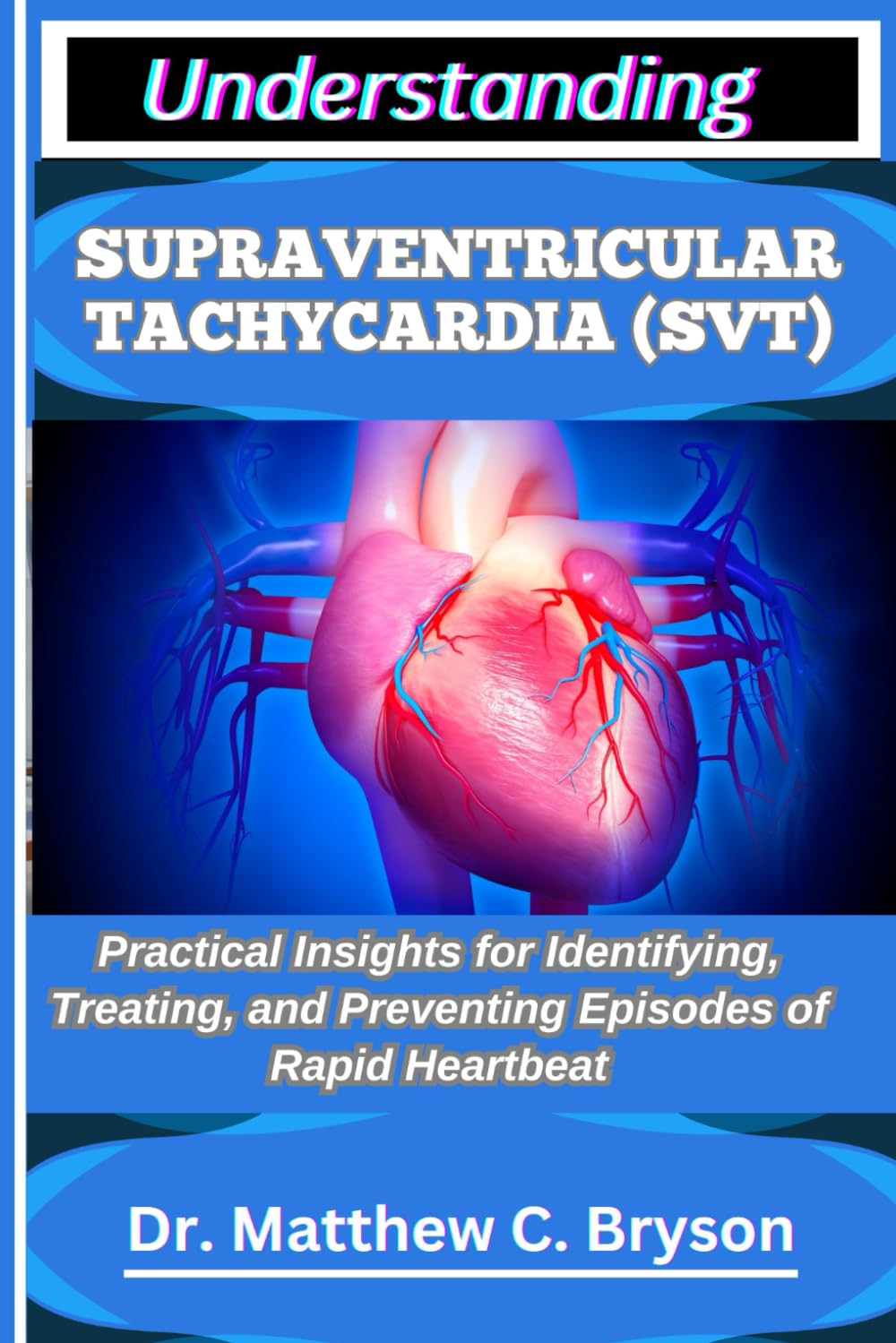 UNDERSTANDING SUPRAVENTRICULAR TACHYCARDIA (SVT): Practical Insights for Identifying, Treating, and Preventing Episodes of Rapid Heartbeat