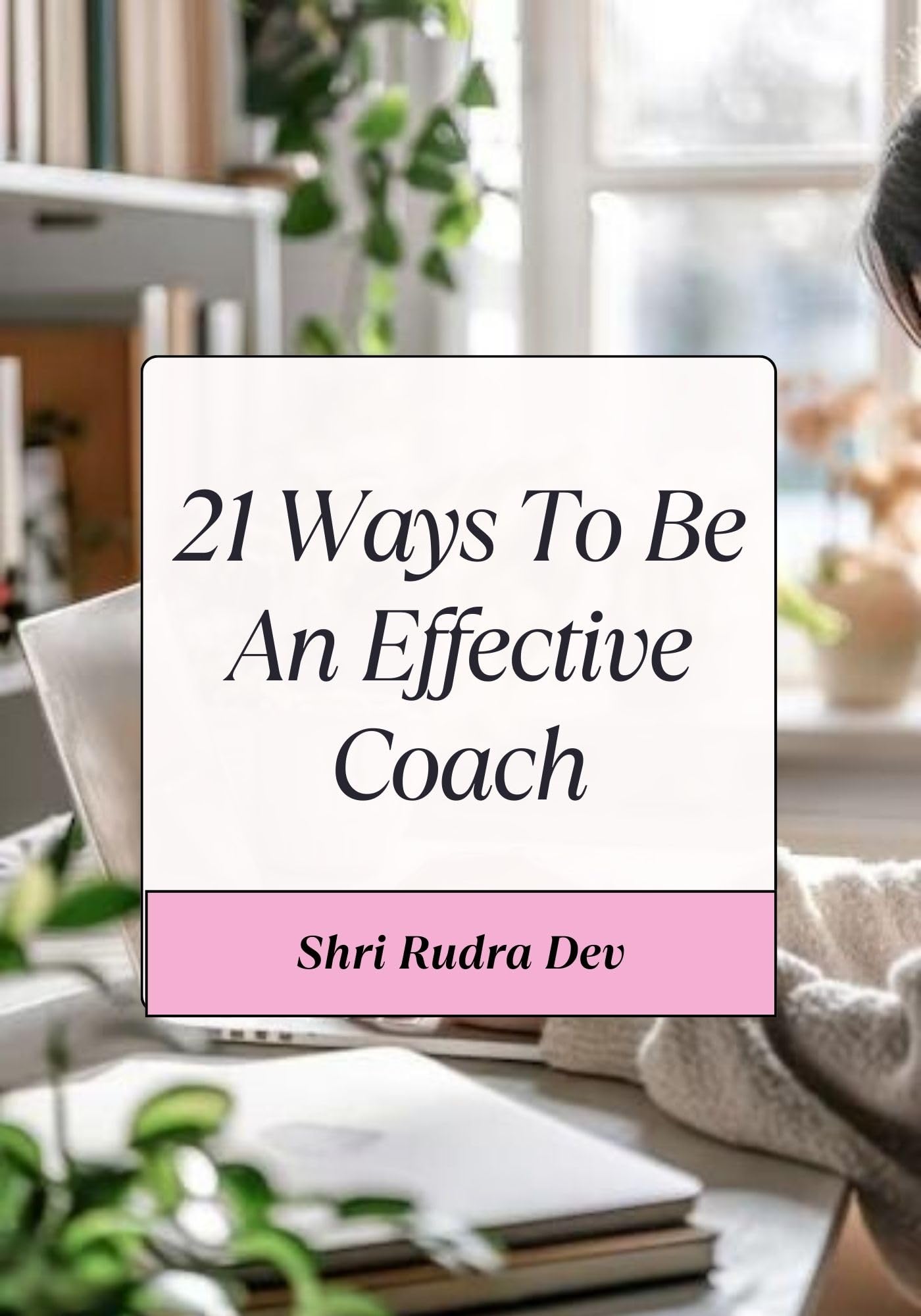 21 Ways to be an effective Coach: A Conscious Path to Mastery, Leadership, and Transformational Coaching