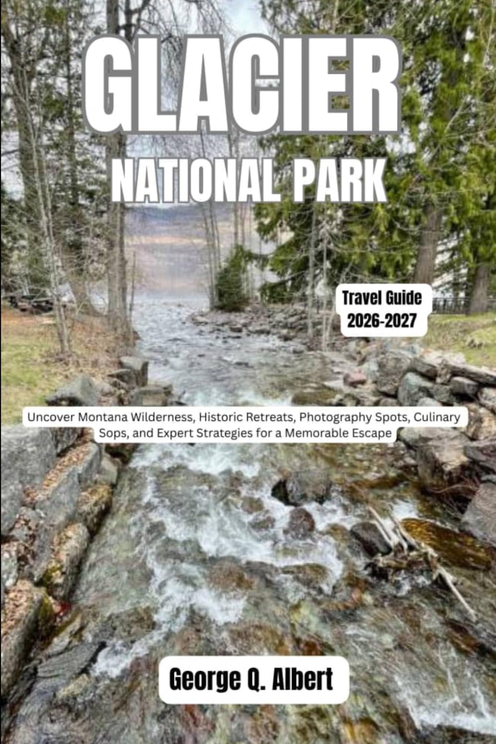 Glacier National Park Travel Guide 2026-2027: Uncover Montana Wilderness, Historic Retreats, Photography Sports, Culinary Stops, and Expert Strategies for a Memorable Escape (Easygoing Journeys)