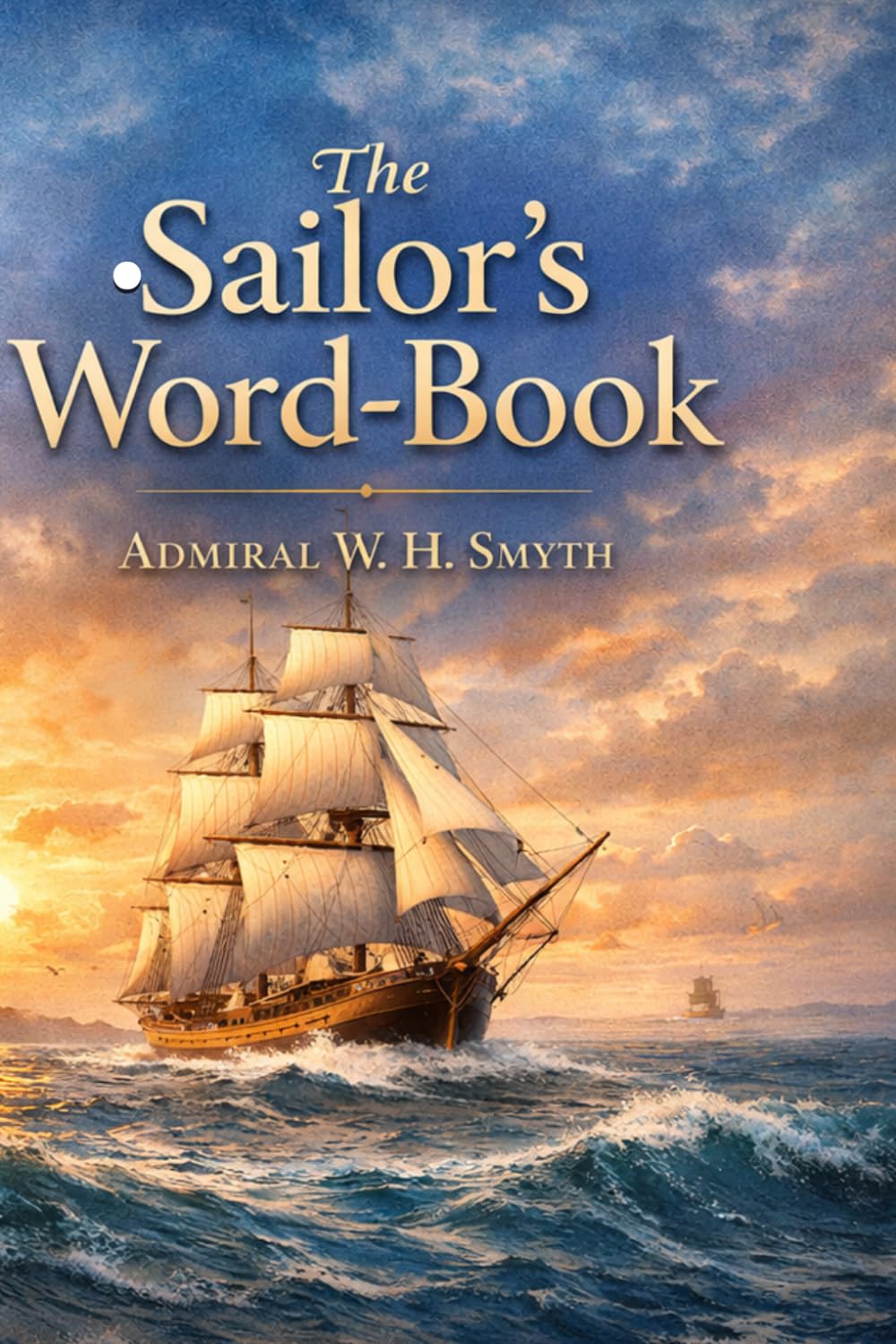 The Sailor's Word-Book An Alphabetical Digest of Nautical Terms, including Some More Especially Military and Scientific, but Useful to Seamen; as well as Archaisms of Early Voyagers, etc.