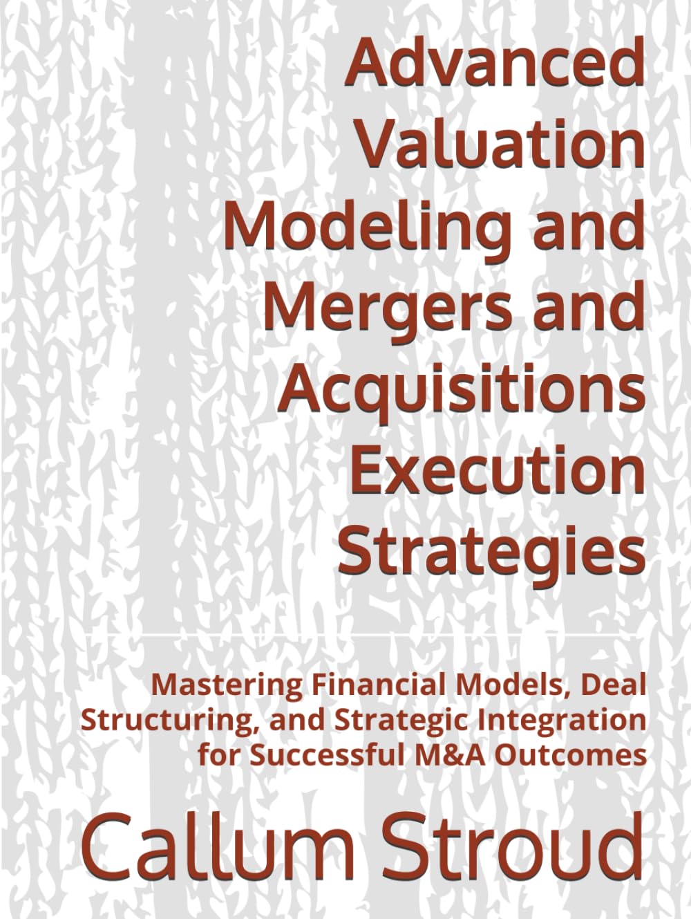 Advanced Valuation Modeling and Mergers and Acquisitions Execution Strategies: Mastering Financial Models, Deal Structuring, and Strategic Integration for Successful M&A Outcomes