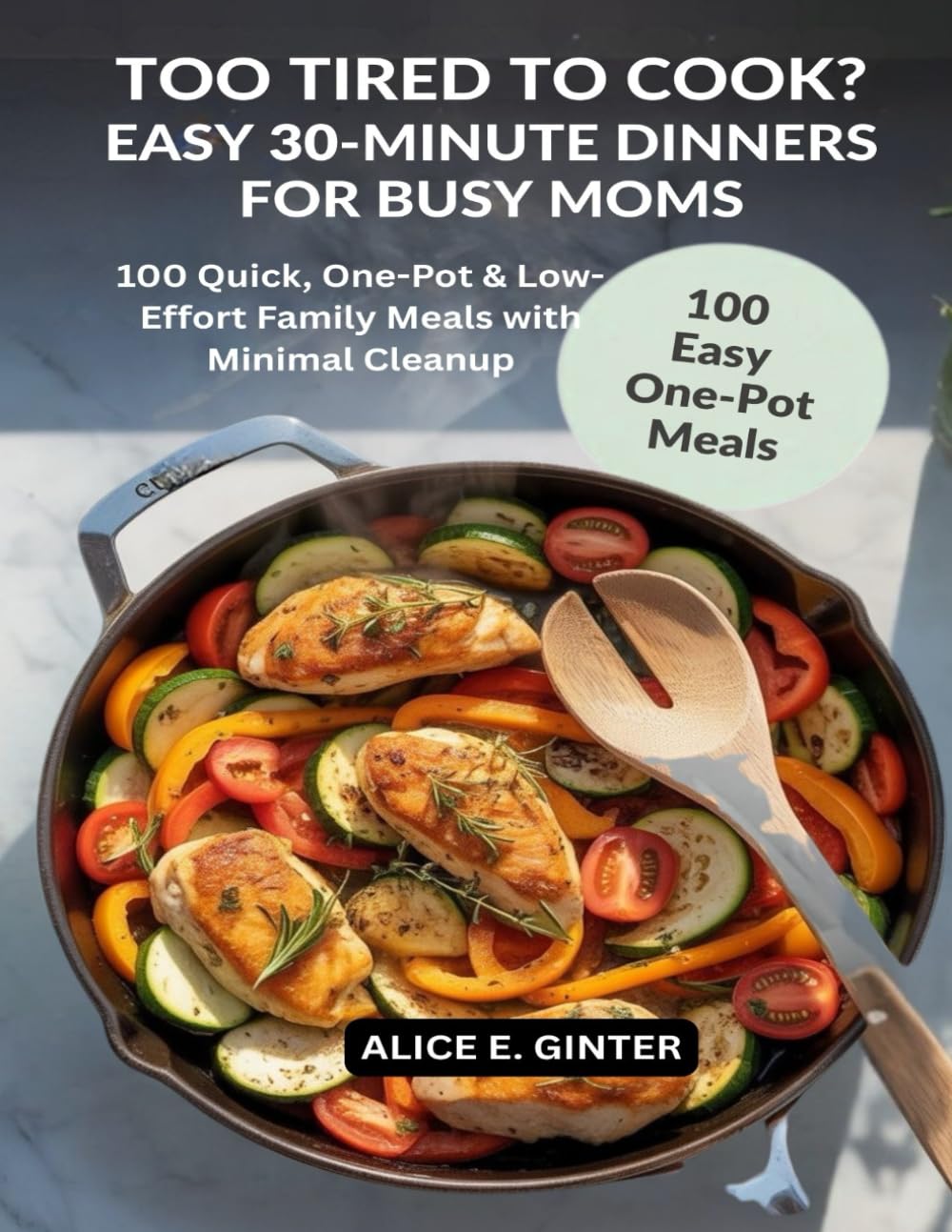 Too Tired to Cook? Easy 30-Minute Dinners for Busy Moms: 100 Quick, One-Pot & Low-Effort Family Meals with Minimal Cleanup