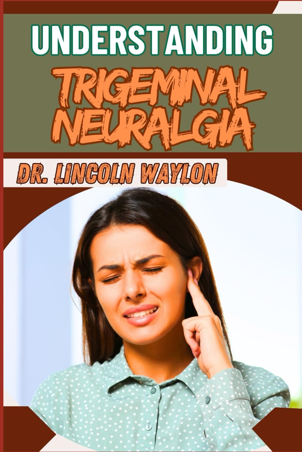 UNDERSTANDING TRIGEMINAL NEURALGIA: Comprehensive Guide To Diagnosis, Treatment Options, And Pain Management Strategies For Effective Relief
