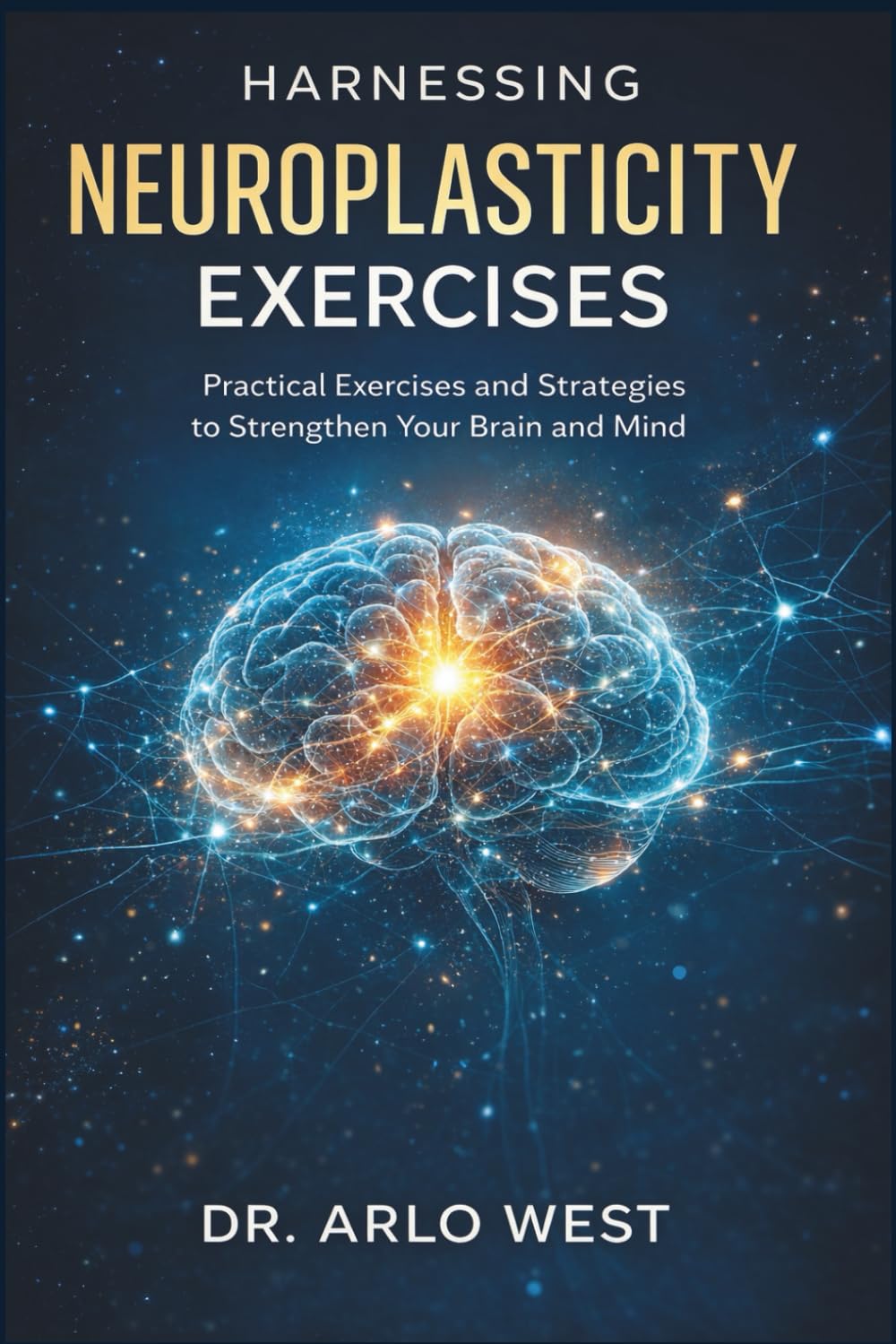 Harnessing Neuroplasticity Exercises: Practical Exercises and Strategies to Strengthen Your Brain and Mind