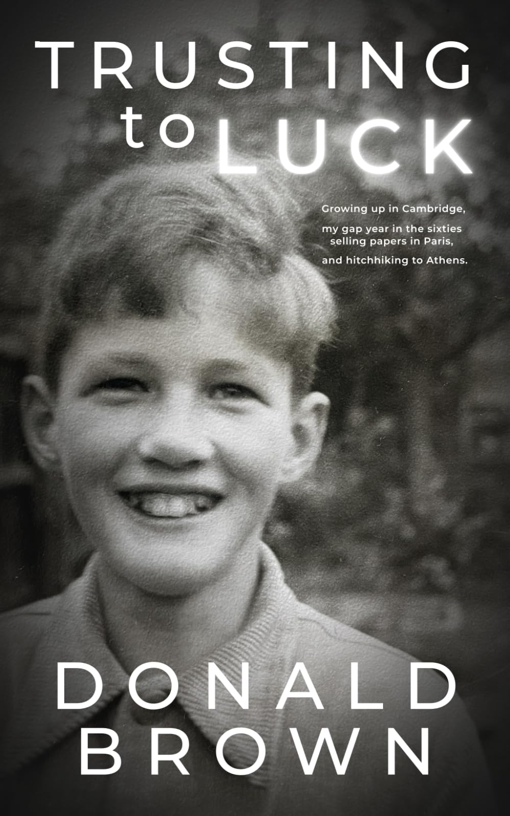 Trusting to Luck: Growing up in Cambridge, my gap year in the sixties selling papers in Paris, and hitchhiking to Athens: Selling papers in Paris and Hitchhiking to Greece in my gap year