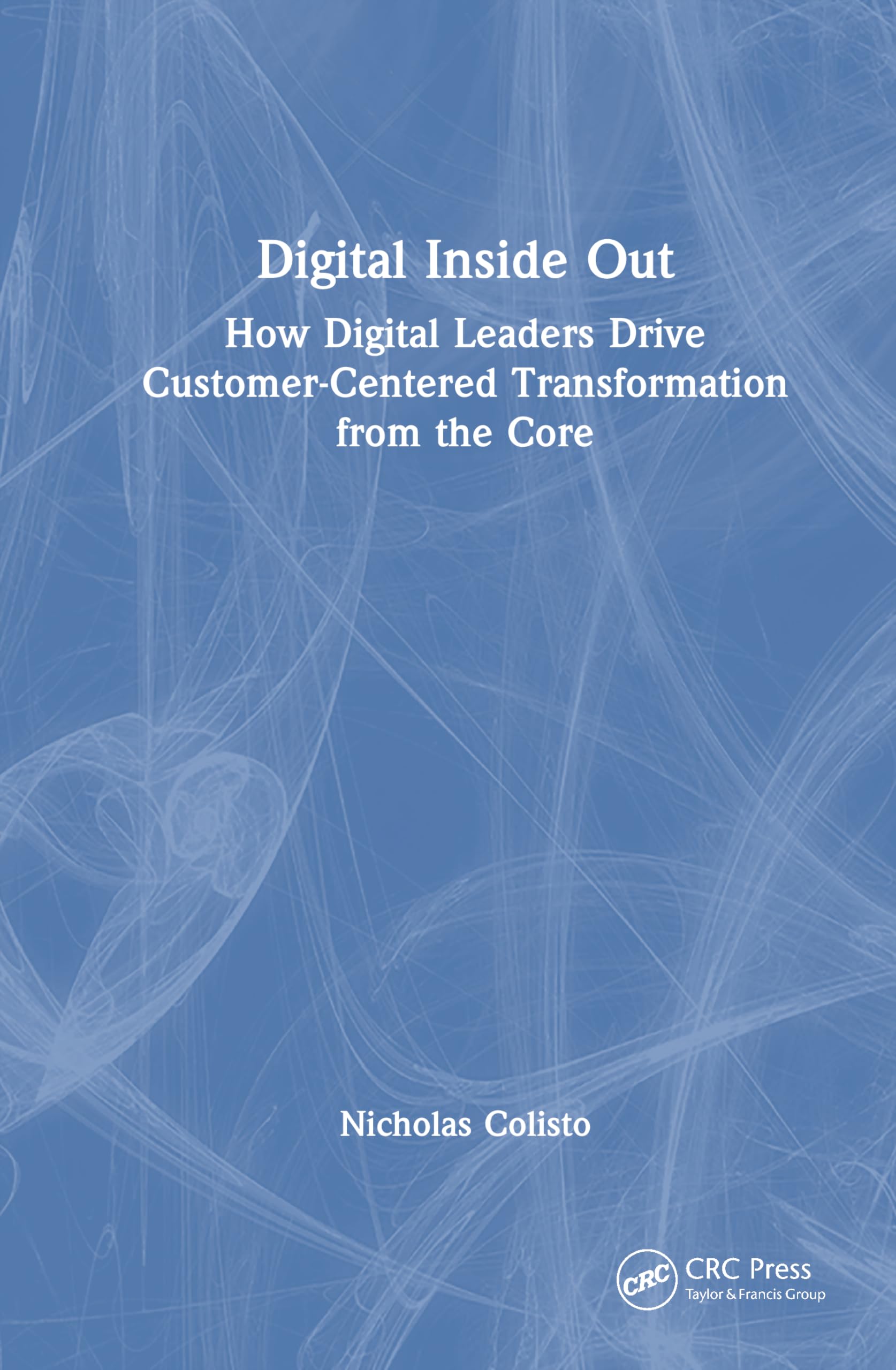 Digital Inside Out: How Digital Leaders Drive Customer-Centered Transformation from the Core