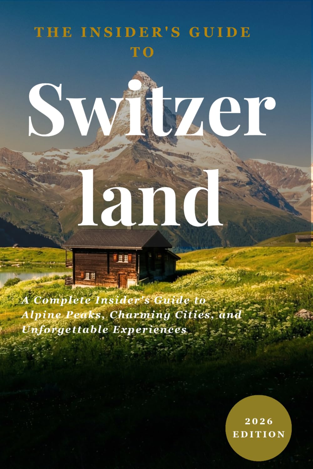 Switzerland: The Complete Travel Guide: 2026 Edition: Insider Tips, Hidden Gems, and Budget Planning for First-Time Visitors to Zermatt, Lucerne, and Zurich