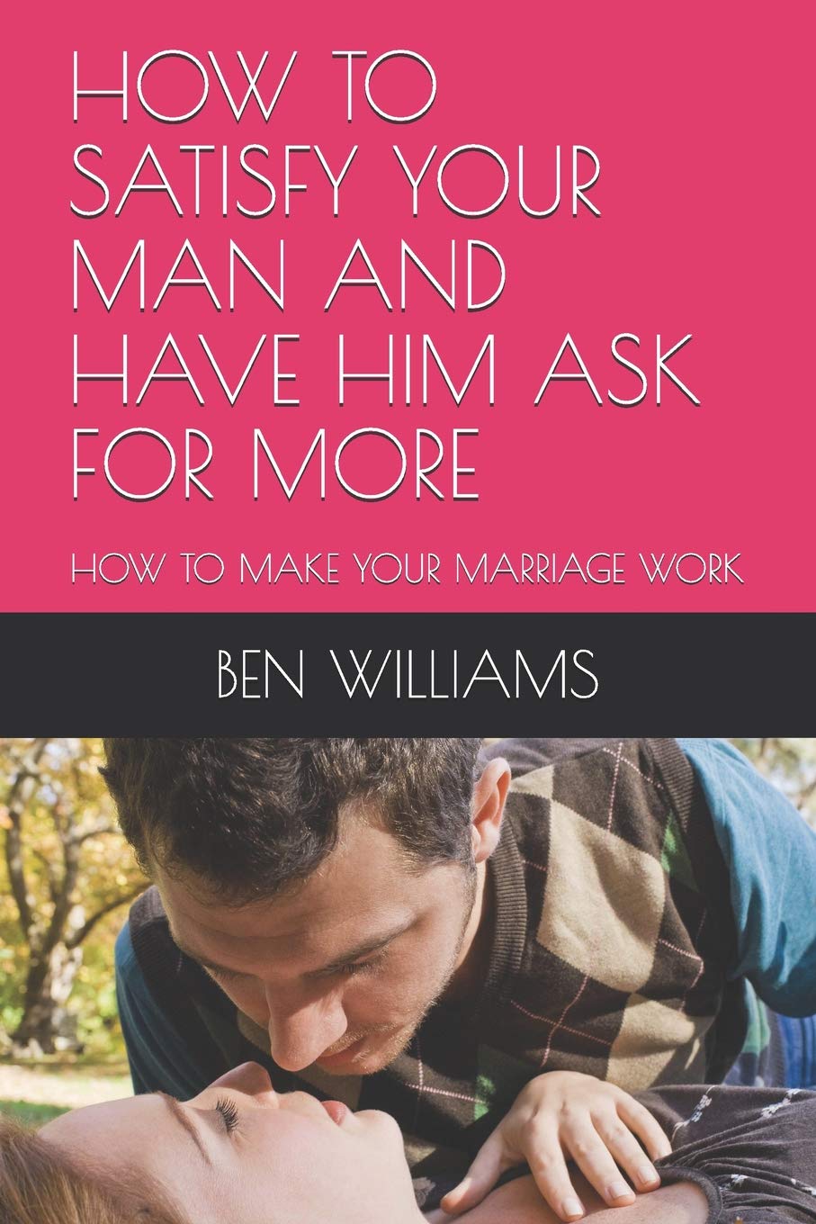 HOW TO SATISFY YOUR MAN AND HAVE HIM ASK FOR MORE: HOW TO MAKE YOUR MARRIAGE WORK