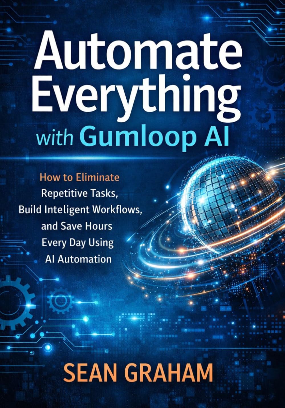 Automate Everything with Gumloop AI: How to Eliminate Repetitive Tasks, Build Intelligent Workflows, and Save Hours Every Day Using AI Automation