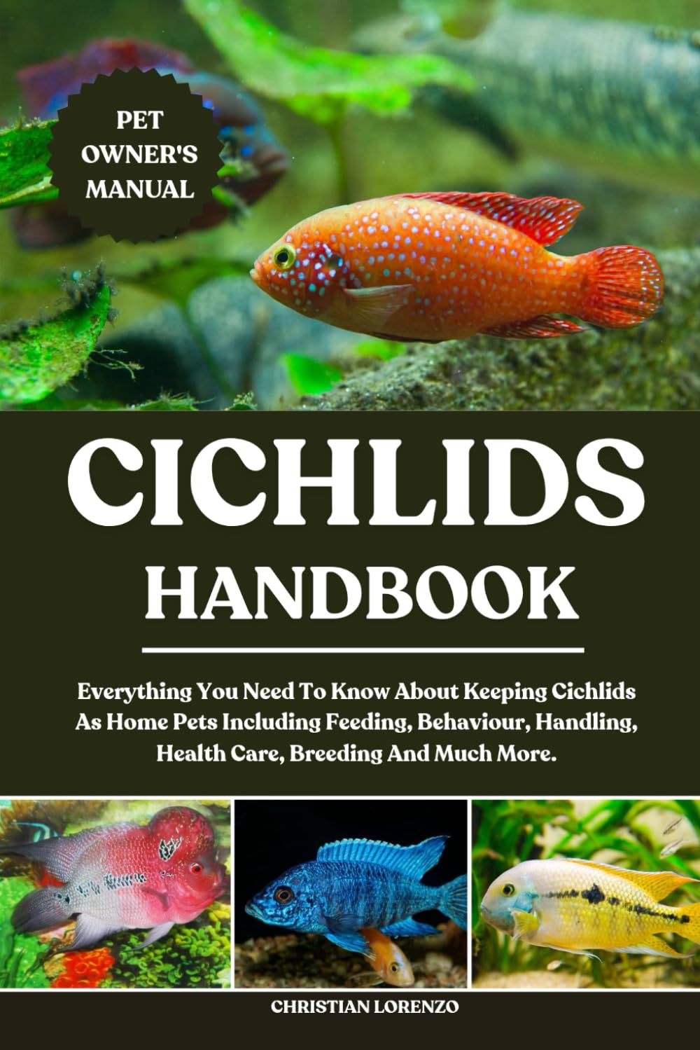 CICHLIDS HANDBOOK: Everything You Need To Know About Keeping Cichlids As Home Pets Including Feeding, Behaviour, Handling, Health Care, Breeding And Much More.