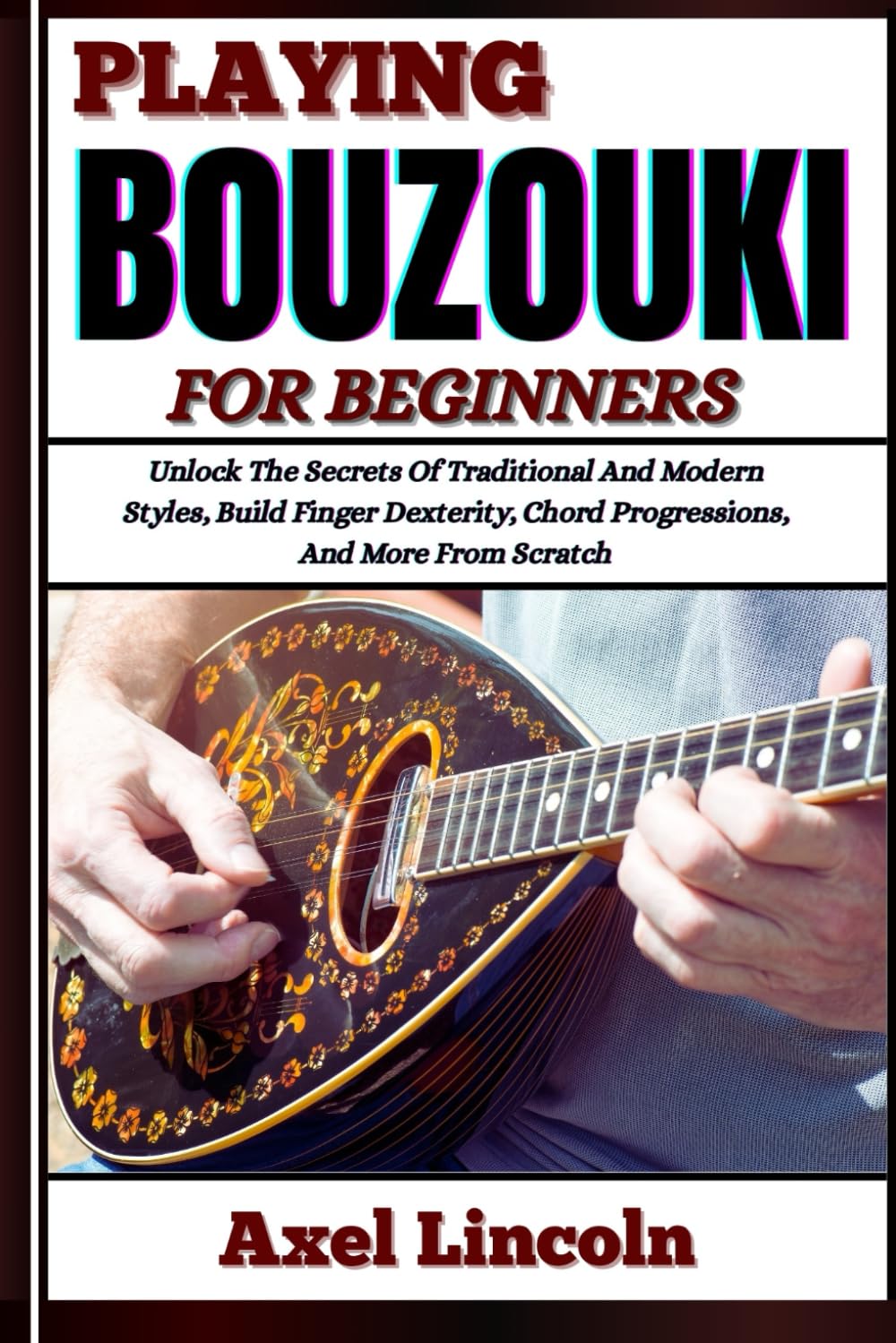 PLAYING BOUZOUKI FOR BEGINNERS: Unlock The Secrets Of Traditional And Modern Styles, Build Finger Dexterity, Chord Progressions, And More From Scratch