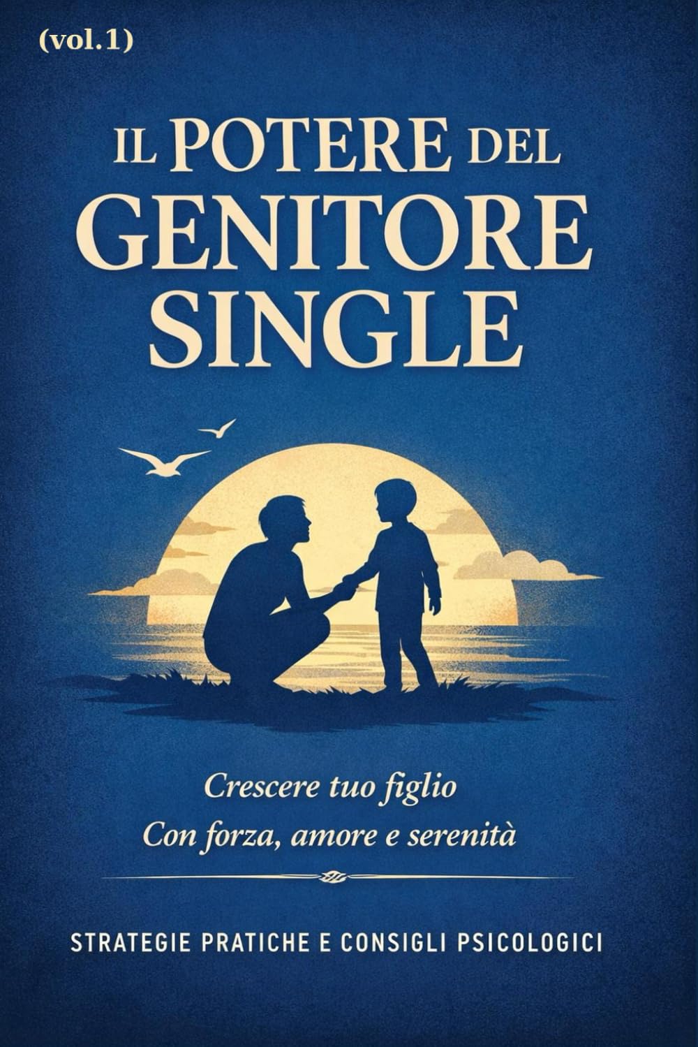 Il Potere Del Genitore Single: Strategie psicologiche e pratiche quotidiane per ridurre lo stress, comprendere e farsi comprendere, costruire resilienza e vivere con equilibrio