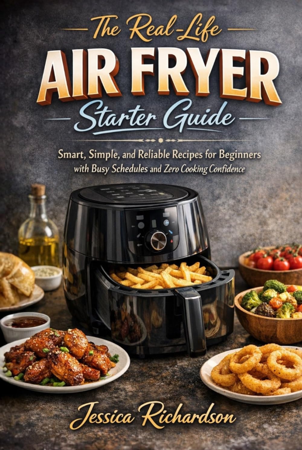 THE REAL-LIFE AIR FRYER STARTER GUIDE: Smart, Simple, and Reliable Recipes for Beginners with Busy Schedules and Zero Cooking Confidence