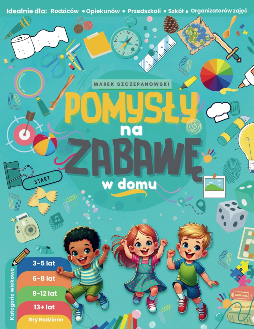 Pomysły na zabawę w domu: Inspiracje dla rodziców, opiekunów, przedszkoli, szkół i organizatorów aktywności: Gry i zabawy dla dzieci w wieku od przedszkolnego do nastoletniego