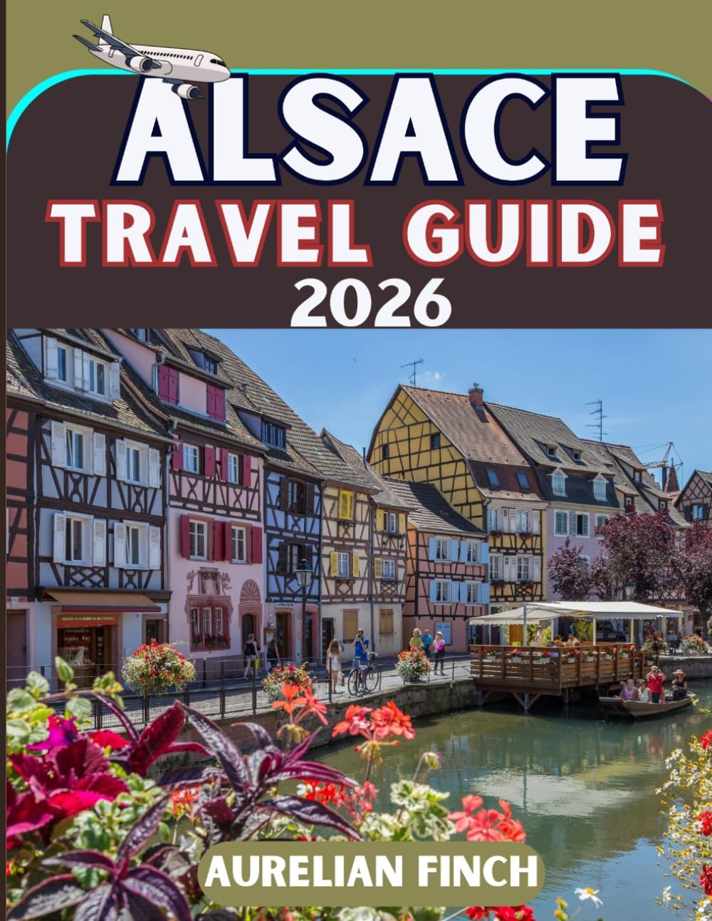 ALSACE TRAVEL GUIDE 2026: A Complete 2026 Guide to Storybook Villages, Vineyards, Historic Cities, and Local Experiences