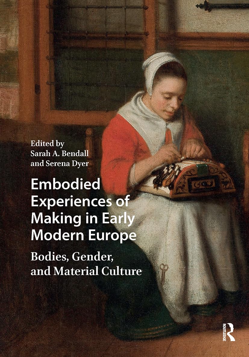Embodied Experiences of Making in Early Modern Europe: Bodies, Gender, and Material Culture (Visual and Material Culture, 1300-1700)