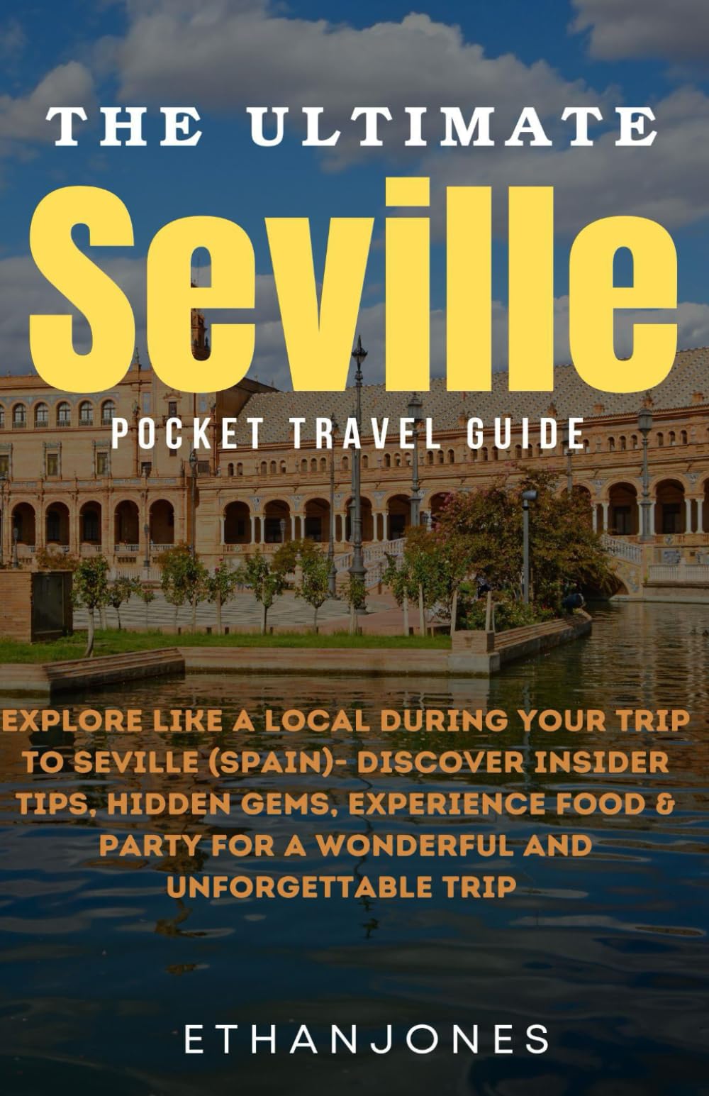 The Ultimate Seville Pocket Travel Guide: Explore Like a Local During Your Trip to Seville (Spain)- Discover Insider Tips, Hidden Gems, Experience Food & Party For A Wonderful and Unforgettable Trip