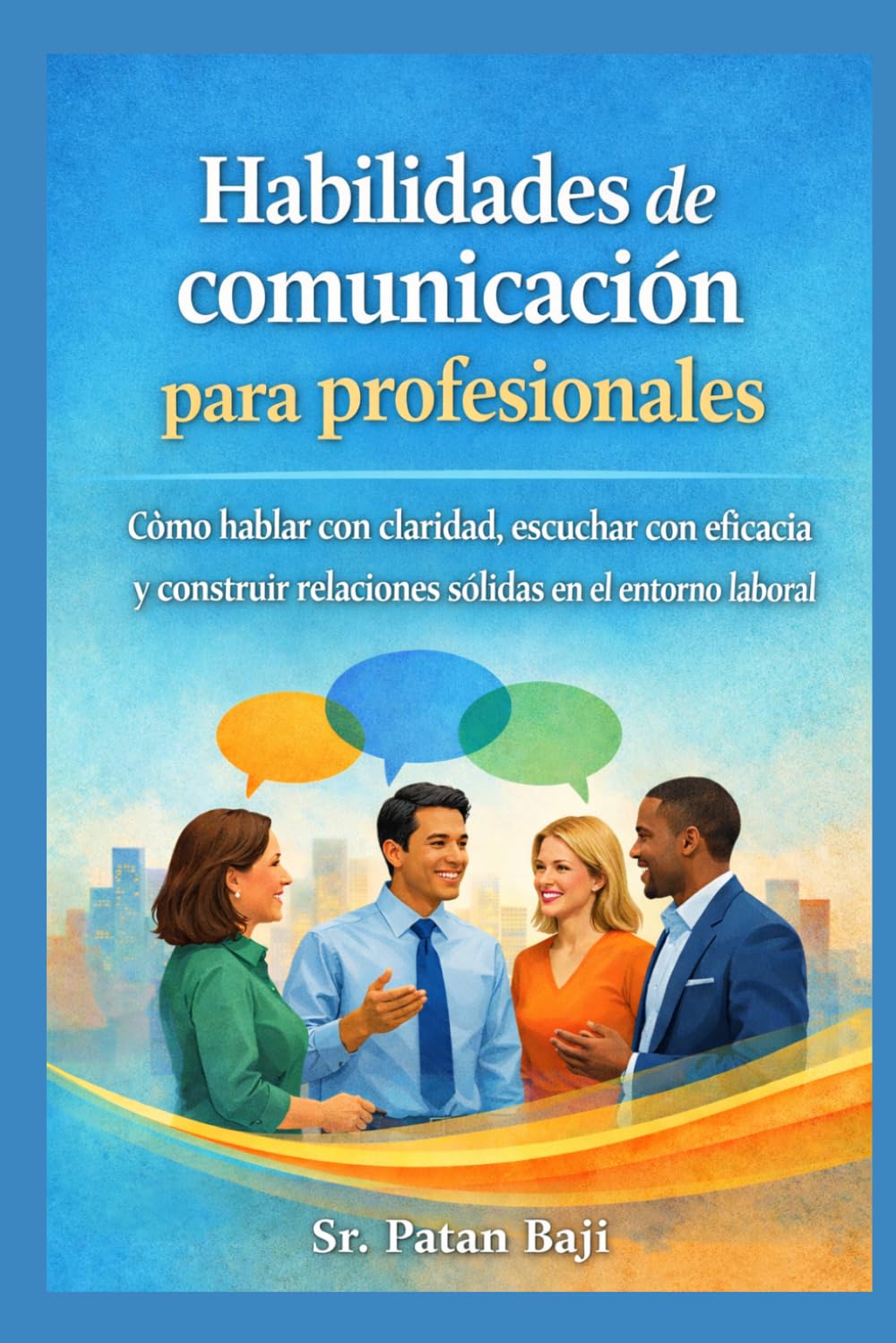 Habilidades de comunicación para profesionales: Cómo hablar con claridad, escuchar con eficacia y construir relaciones sólidas en el trabajo