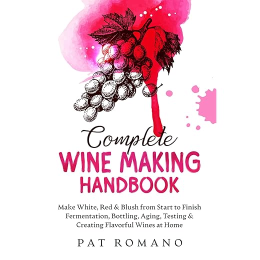 Complete Wine Making Handbook: Make White, Red & Blush from Start to Finish Fermentation, Bottling, Aging, Testing & Creating Flavorful Wines at Home